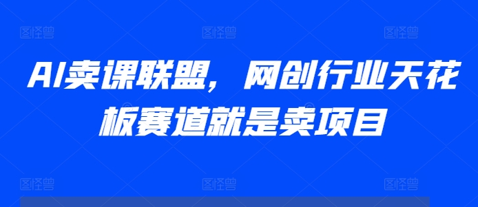 【第8675期】AI卖课联盟，网创行业天花板赛道就是卖项目