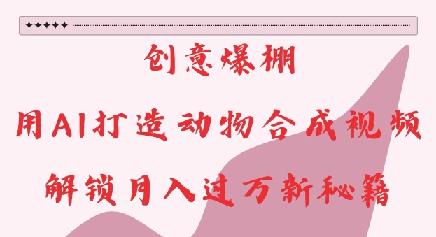 【第8718期】创意爆棚，用AI打造动物合成视频，解锁月入过W新秘籍【揭秘】