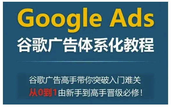 【第8819期】Google Ads谷歌广告体系化教程，谷歌广告高手带你突破入门难关，从0到1由新手到高手晋级必修