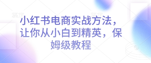 【第8848期】小红书电商实战方法，让你从小白到精英，保姆级教程