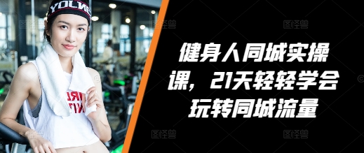 【第8858期】健身人同城实操课，21天轻轻学会玩转同城流量，健身直播实操指南