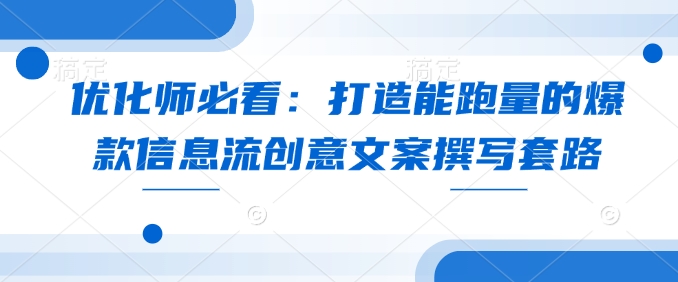 【第8871期】优化师必看：打造能跑量的爆款信息流创意文案撰写套路