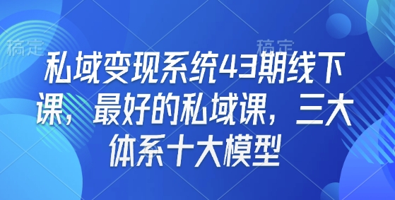【第8869期】私域变现系统43期线下课，最好的私域课，三大体系十大模型