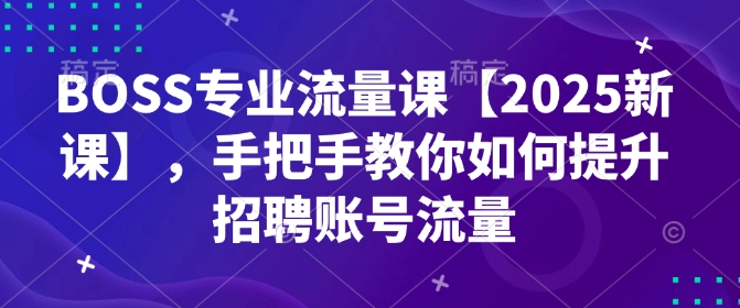 【第8993期】BOSS专业流量课【2025新课】手把手教你如何提升招聘账号流量