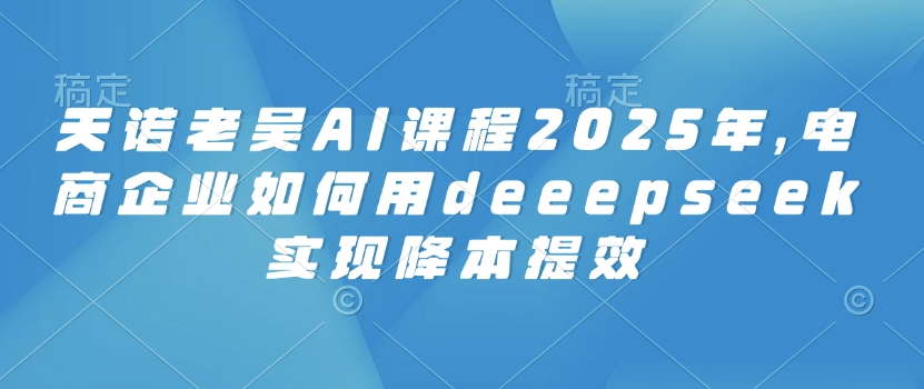 【第9068期】AI课程2025年，电商企业如何用deeepseek实现降本提效