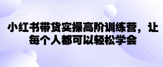【第9069期】小红书带货实操高阶训练营，让每个人都可以轻松学会