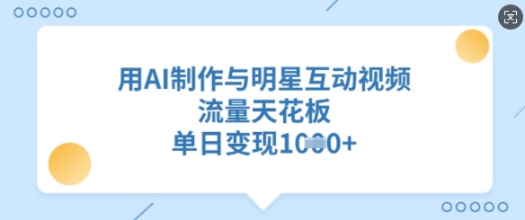 【第9101期】用AI制作与明星互动视频，流量天花板，单日变现多张