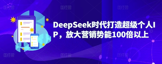 【第9115期】DeepSeek时代打造超级个人IP，放大营销势能100倍以上
