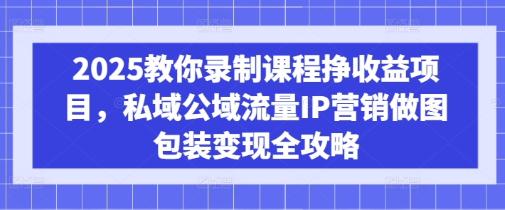 【第9104期】2025教你录制课程挣收益项目，私域公域流量IP营销做图包装变现全攻略