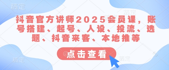 【第9154期】抖音官方讲师2025会员课，账号搭建、起号、人设、投流、选题、抖音来客、本地推等