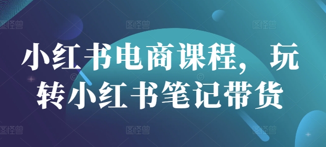 【第9174期】小红书电商课程，玩转小红书笔记带货