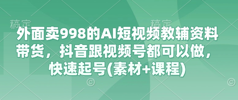 【第9184期】外面卖998的AI短视频教辅资料带货，抖音跟视频号都可以做，快速起号(素材+课程)插图