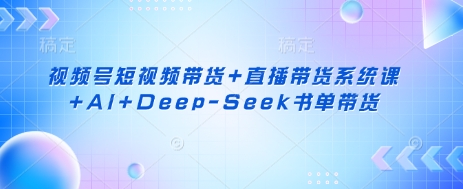 微信视频号带货与直播带货系统课程及AI+DeepSeek书单带货指南插图