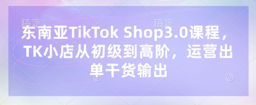 东南亚TikTok Shop3.0课程：TK小店进阶运营教程插图
