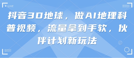 【第9267期】抖音3D地球，做AI地理科普视频，流量拿到手软，伙伴计划新玩法【揭秘】插图