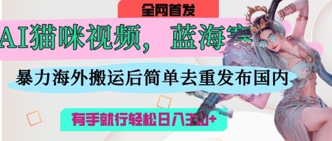 【第9294期】AI猫咪视频蓝海赛道，操作简单，直接海外搬运，简单去重，操作简单，有手就行日入3张