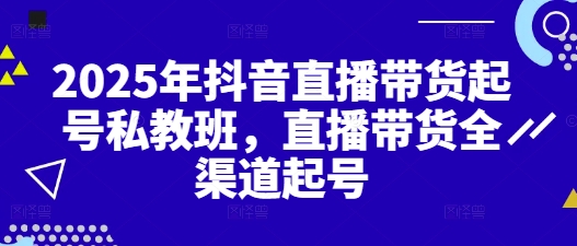 直播带货全渠道打造热门账号私教班——2025抖音直播带货教程插图
