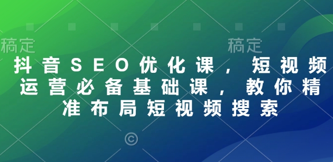 【第9437期】抖音SEO优化课，短视频运营必备基础课，教你精准布局短视频搜索
