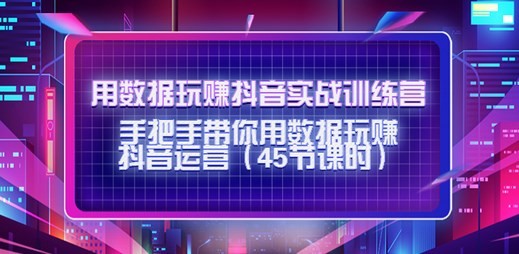 【第9438期】用数据玩赚抖音实战训练营：手把手带你用数据玩赚抖音运营